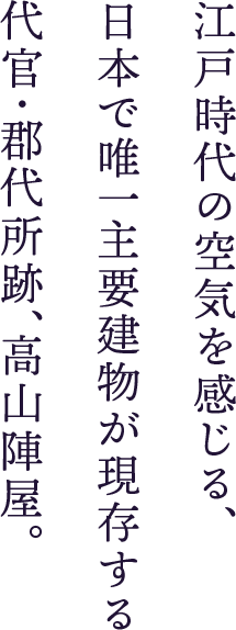 Experience the atmosphere of the Edo period (1603 to 1868) at Takayama Jinya – the only site in Japan today of a provincial governor/magistrate’s office where the main building still remains